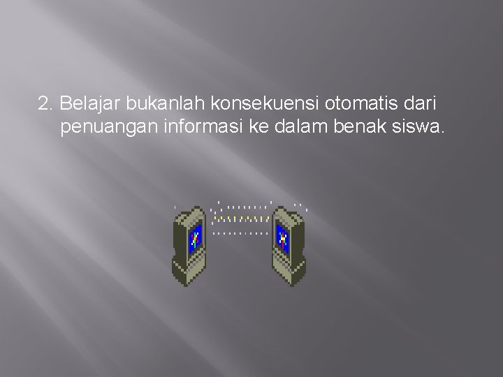 2. Belajar bukanlah konsekuensi otomatis dari penuangan informasi ke dalam benak siswa. 