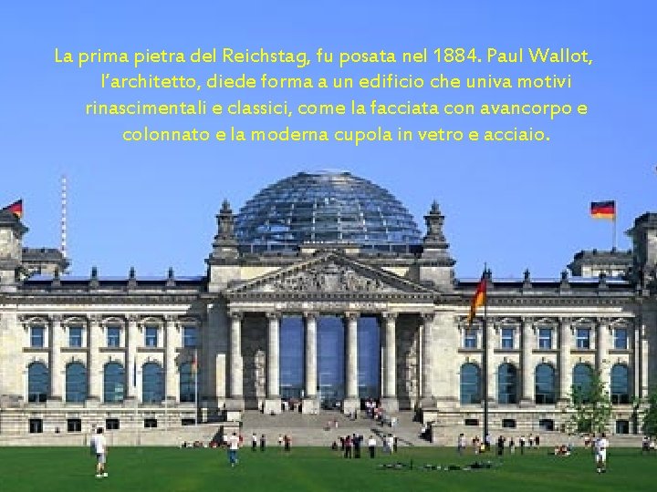 La prima pietra del Reichstag, fu posata nel 1884. Paul Wallot, l’architetto, diede forma