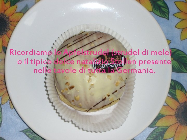 Ricordiamo lo Apfelstrudel (strudel di mele) o il tipico dolce natalizio Stollen presente nelle