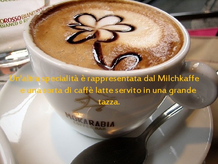 Un'altra specialità è rappresentata dal Milchkaffe e una sorta di caffè latte servito in