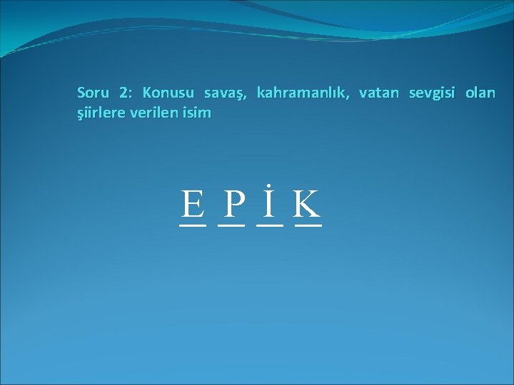 Soru 2: Konusu savaş, kahramanlık, vatan sevgisi olan şiirlere verilen isim _E _P _İ