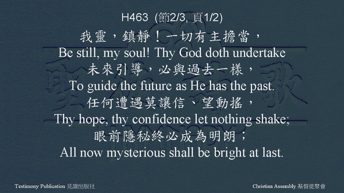 H 463 (節2/3, 頁1/2) 我靈，鎮靜！一切有主擔當， Be still, my soul! Thy God doth undertake 未來引導，必與過去一樣，