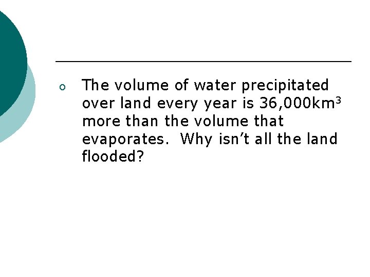 o The volume of water precipitated over land every year is 36, 000 km