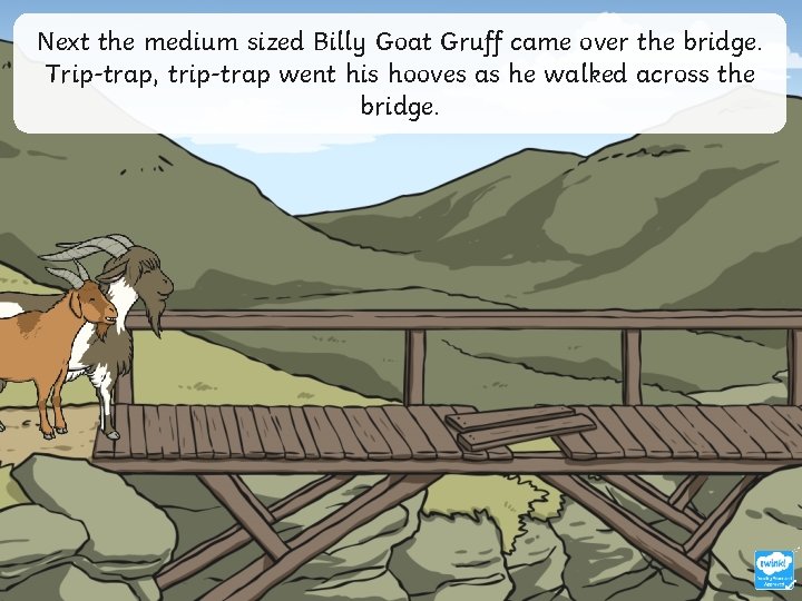 Next the medium sized Billy Goat Gruff came over the bridge. Trip-trap, trip-trap went