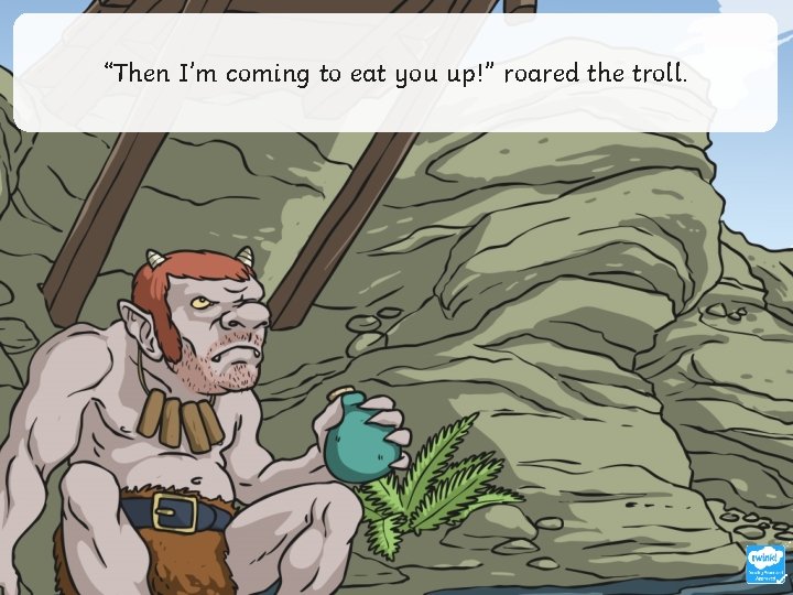 “Then I’m coming to eat you up!” roared the troll. 