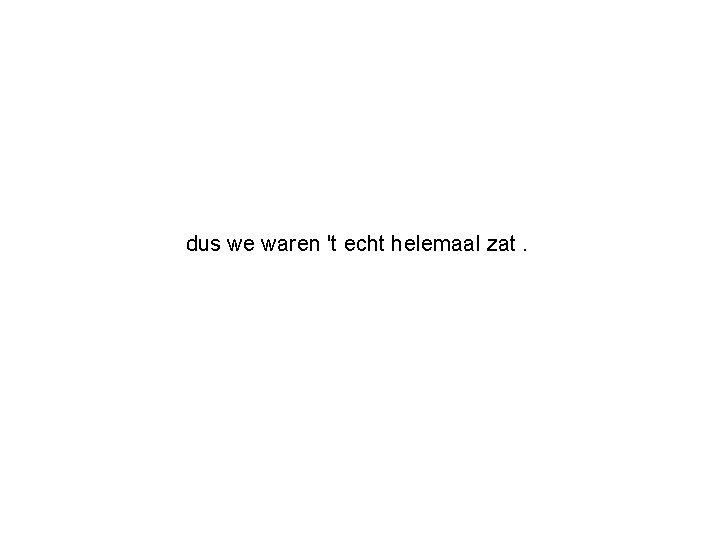 dus we waren 't echt helemaal zat. 