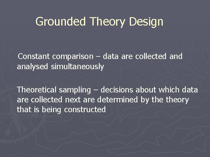 Grounded Theory Design Constant comparison – data are collected analysed simultaneously Theoretical sampling –