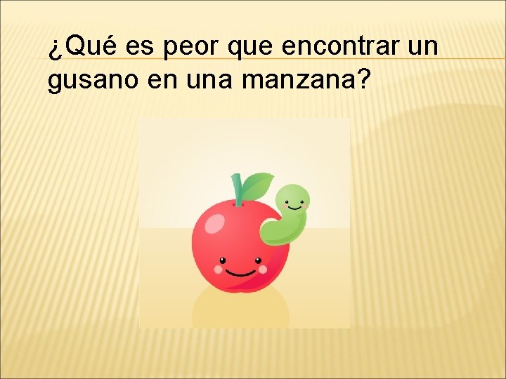 ¿Qué es peor que encontrar un gusano en una manzana? 