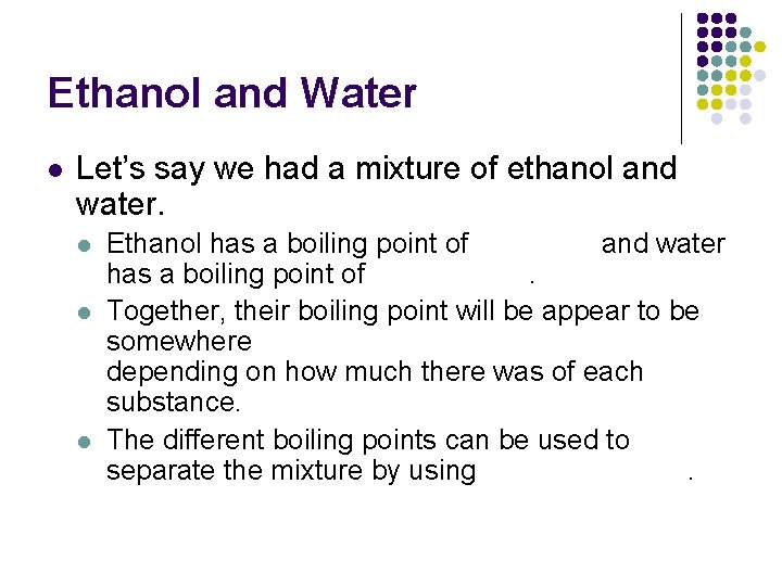 Ethanol and Water l Let’s say we had a mixture of ethanol and water.