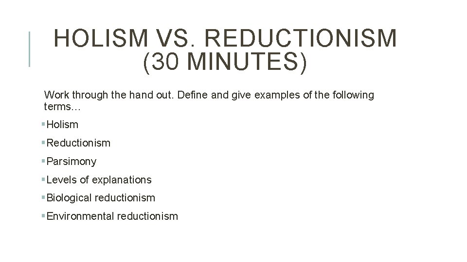 HOLISM VS. REDUCTIONISM (30 MINUTES) Work through the hand out. Define and give examples