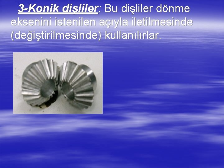 3 -Konik dişliler: Bu dişliler dönme eksenini istenilen açıyla iletilmesinde (değiştirilmesinde) kullanılırlar. 