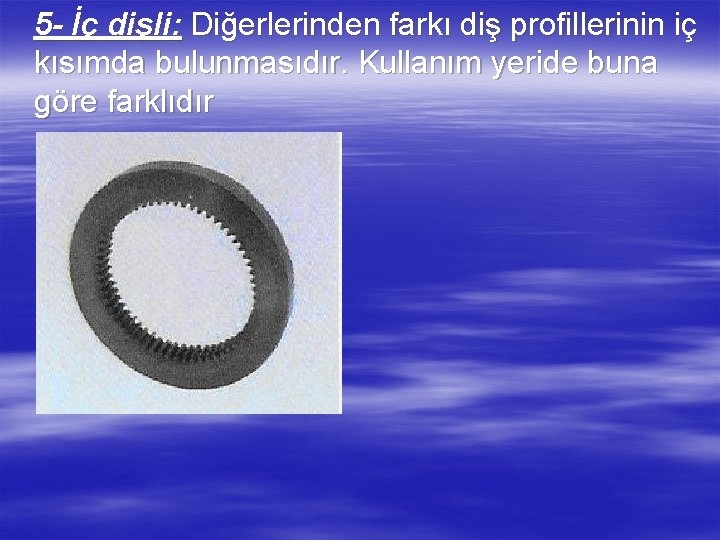 5 - İç dişli: Diğerlerinden farkı diş profillerinin iç kısımda bulunmasıdır. Kullanım yeride buna