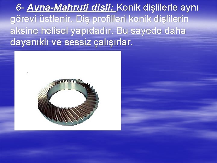 6 - Ayna-Mahruti dişli: Konik dişlilerle aynı görevi üstlenir. Diş profilleri konik dişlilerin aksine