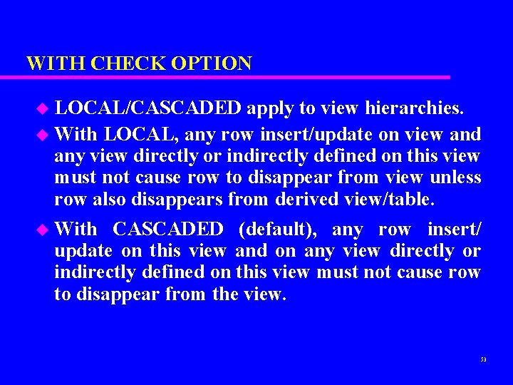 WITH CHECK OPTION u LOCAL/CASCADED apply to view hierarchies. u With LOCAL, any row