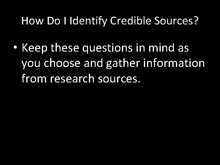 How Do I Identify Credible Sources? • Keep these questions in mind as you