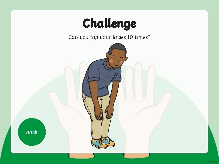 Challenge Can you tap your knees 10 times? back 
