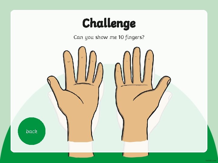 Challenge Can you show me 10 fingers? back 