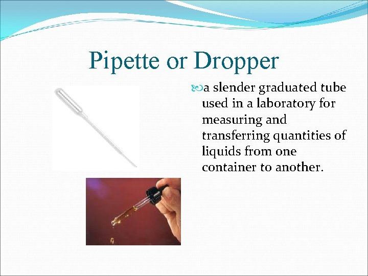 Pipette or Dropper a slender graduated tube used in a laboratory for measuring and