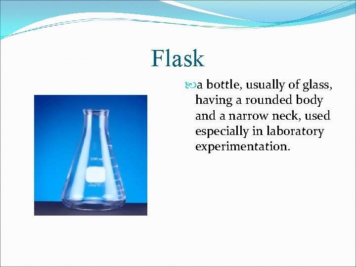 Flask a bottle, usually of glass, having a rounded body and a narrow neck,