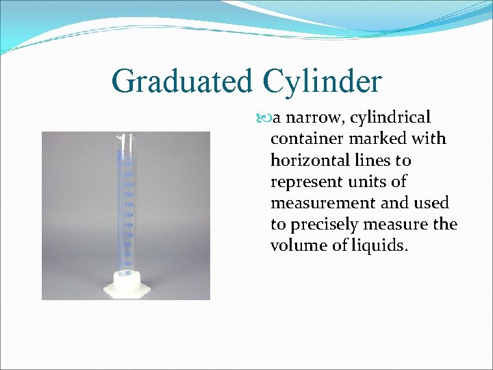 Graduated Cylinder a narrow, cylindrical container marked with horizontal lines to represent units of