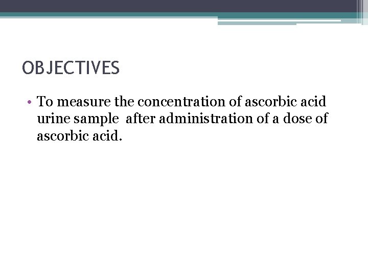OBJECTIVES • To measure the concentration of ascorbic acid urine sample after administration of