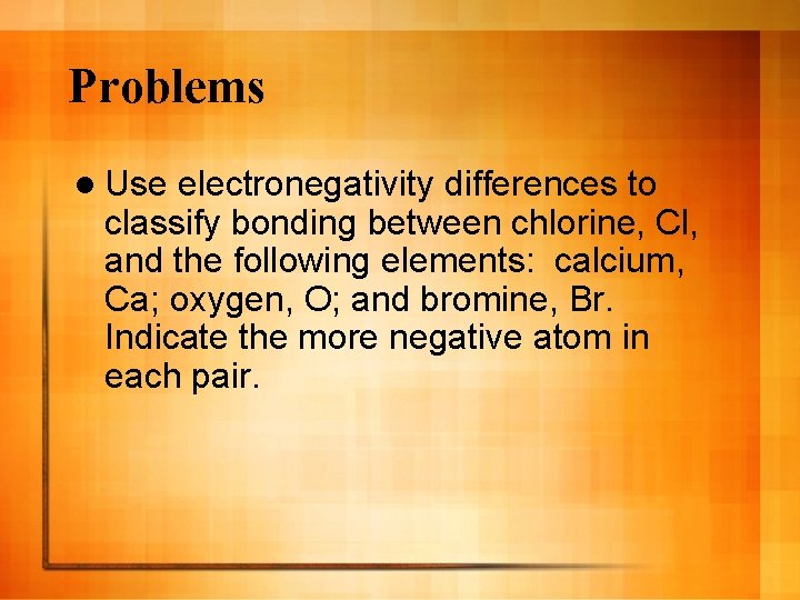 Problems l Use electronegativity differences to classify bonding between chlorine, Cl, and the following