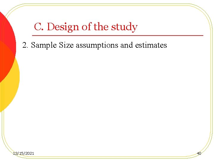 C. Design of the study 2. Sample Size assumptions and estimates 12/15/2021 40 