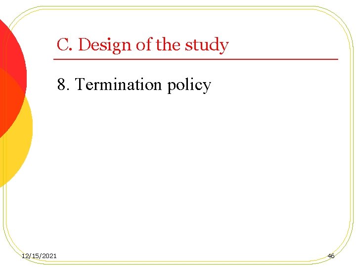 C. Design of the study 8. Termination policy 12/15/2021 46 