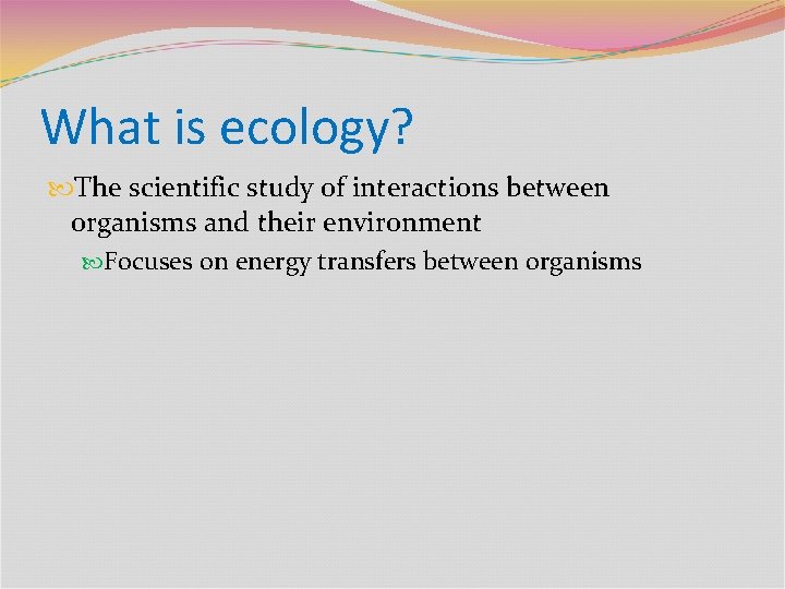 What is ecology? The scientific study of interactions between organisms and their environment Focuses