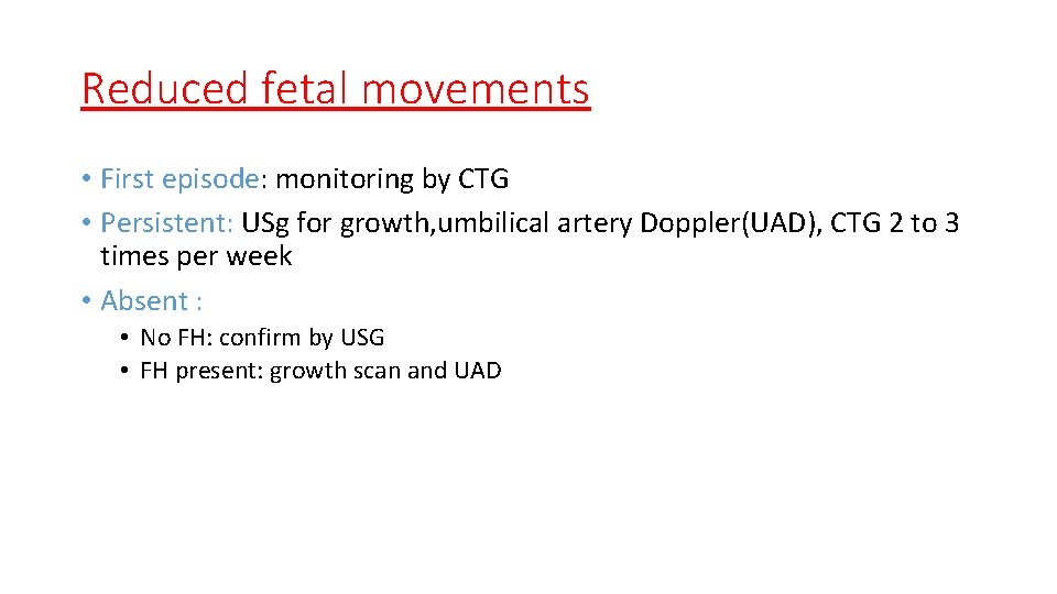 Reduced fetal movements • First episode: monitoring by CTG • Persistent: USg for growth,