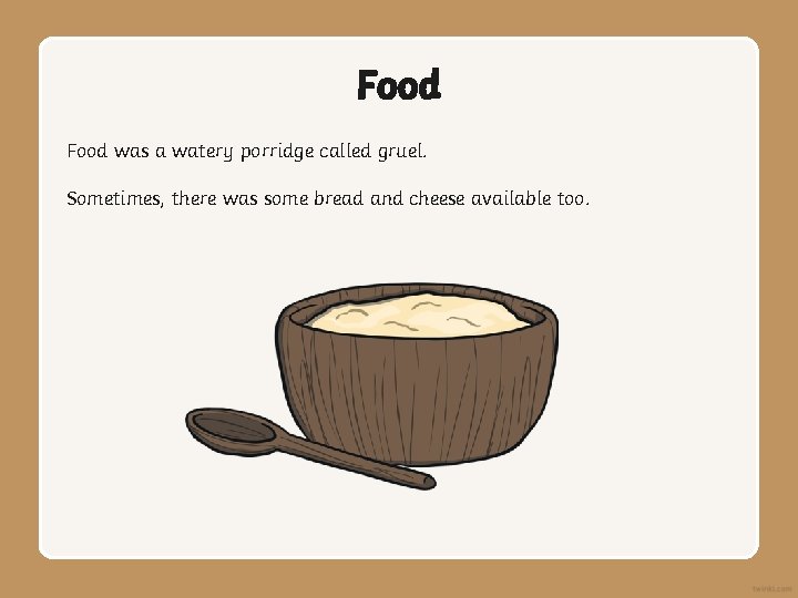 Food was a watery porridge called gruel. Sometimes, there was some bread and cheese