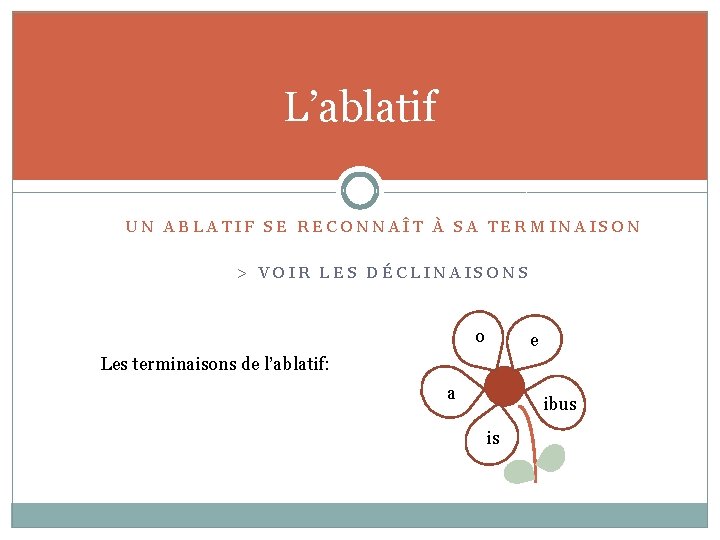 L’ablatif UN ABLATIF SE RECONNAÎT À SA TERMINAISON > VOIR LES DÉCLINAISONS o e