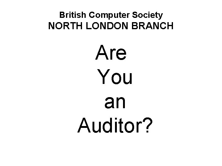British Computer Society NORTH LONDON BRANCH Are You an Auditor? 