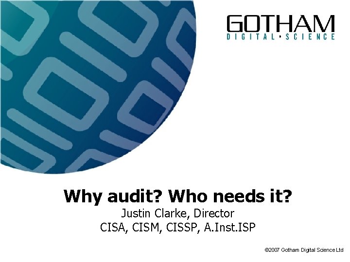 Why audit? Who needs it? Justin Clarke, Director CISA, CISM, CISSP, A. Inst. ISP