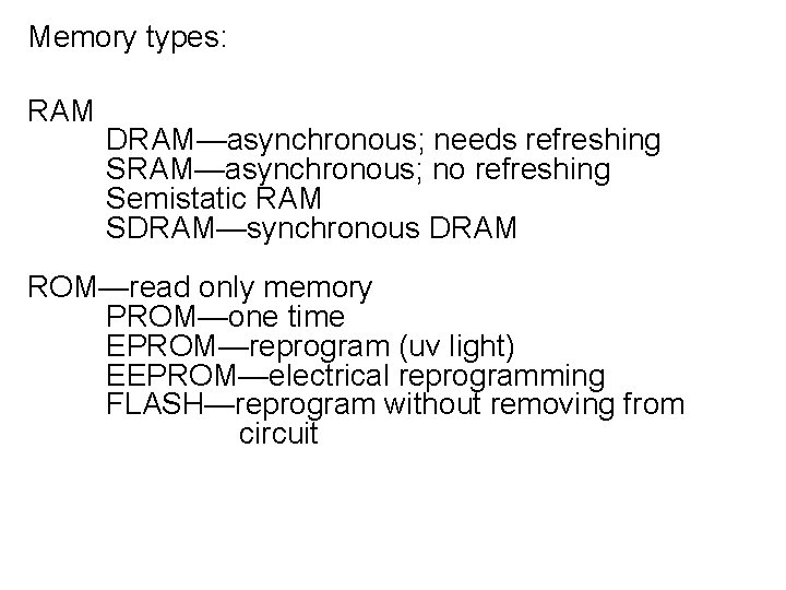 Memory types: RAM DRAM—asynchronous; needs refreshing SRAM—asynchronous; no refreshing Semistatic RAM SDRAM—synchronous DRAM ROM—read