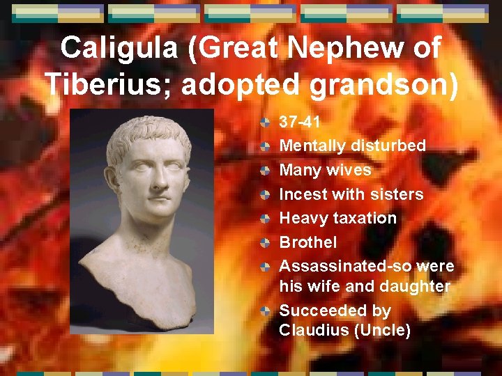 Caligula (Great Nephew of Tiberius; adopted grandson) 37 -41 Mentally disturbed Many wives Incest