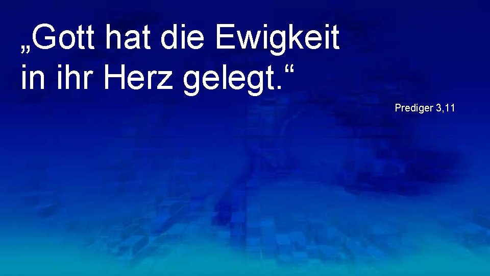 „Gott hat die Ewigkeit in ihr Herz gelegt. “ Prediger 3, 11 