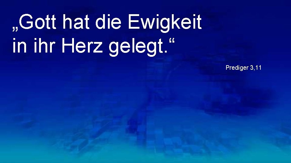 „Gott hat die Ewigkeit in ihr Herz gelegt. “ Prediger 3, 11 