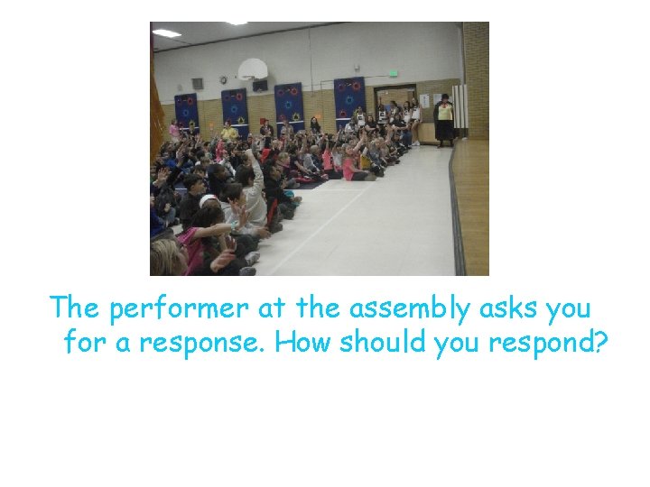 . The performer at the assembly asks you for a response. How should you