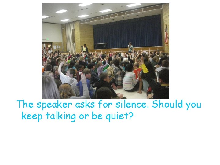 . The speaker asks for silence. Should you keep talking or be quiet? 