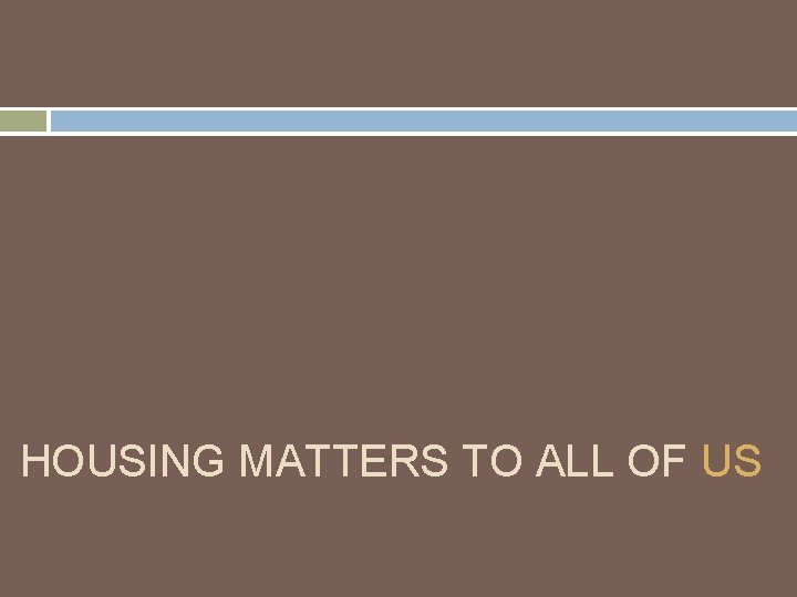 HOUSING MATTERS TO ALL OF US 
