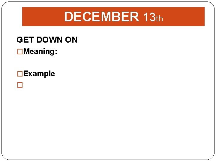 DECEMBER 13 th GET DOWN ON �Meaning: �Example � 