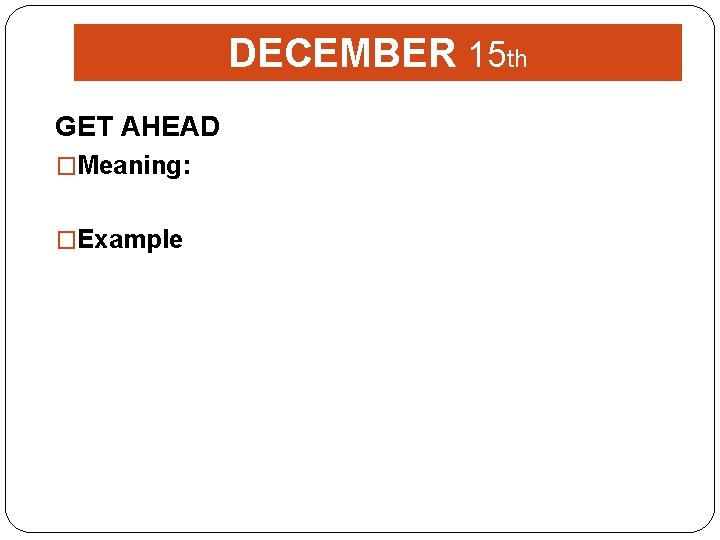 DECEMBER 15 th GET AHEAD �Meaning: �Example 