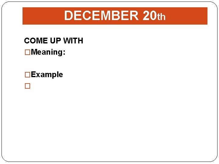 DECEMBER 20 th COME UP WITH �Meaning: �Example � 
