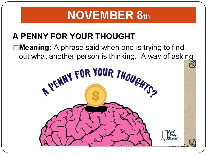 NOVEMBER 8 th A PENNY FOR YOUR THOUGHT �Meaning: A phrase said when one