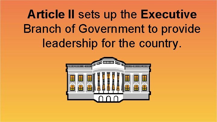 Article II sets up the Executive Branch of Government to provide leadership for the