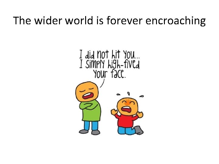 The wider world is forever encroaching 