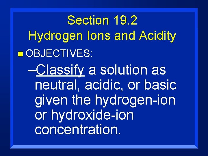 Section 19. 2 Hydrogen Ions and Acidity n OBJECTIVES: –Classify a solution as neutral,