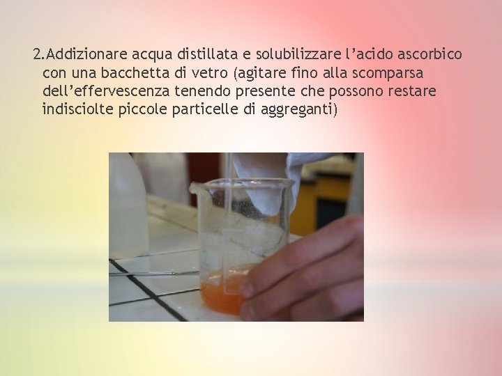 2. Addizionare acqua distillata e solubilizzare l’acido ascorbico con una bacchetta di vetro (agitare