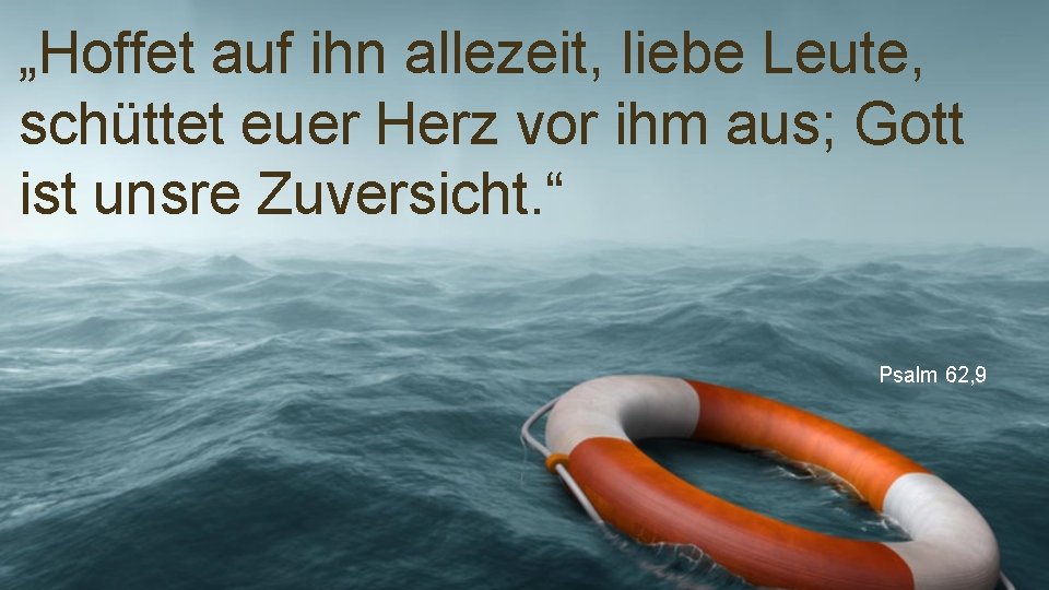 „Hoffet auf ihn allezeit, liebe Leute, schüttet euer Herz vor ihm aus; Gott ist